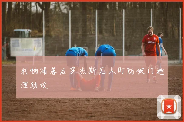 利物浦落后罗杰斯无人盯防破门迪涅助攻